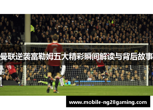 曼联逆袭富勒姆五大精彩瞬间解读与背后故事