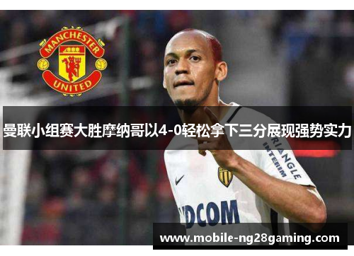 曼联小组赛大胜摩纳哥以4-0轻松拿下三分展现强势实力