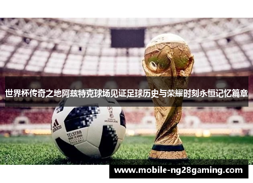 世界杯传奇之地阿兹特克球场见证足球历史与荣耀时刻永恒记忆篇章 世界杯传奇之地阿兹特克球场见证足球历史与荣耀时刻永恒记忆篇章