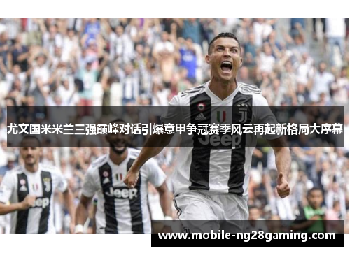 尤文国米米兰三强巅峰对话引爆意甲争冠赛季风云再起新格局大序幕 尤文国米米兰三强巅峰对话引爆意甲争冠赛季风云再起新格局大序幕