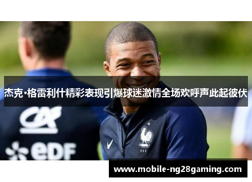 杰克·格雷利什精彩表现引爆球迷激情全场欢呼声此起彼伏