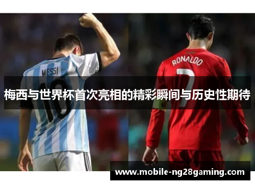 梅西与世界杯首次亮相的精彩瞬间与历史性期待 梅西与世界杯首次亮相的精彩瞬间与历史性期待