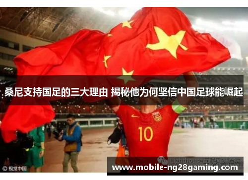桑尼支持国足的三大理由 揭秘他为何坚信中国足球能崛起 桑尼支持国足的三大理由 揭秘他为何坚信中国足球能崛起