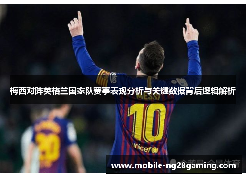 梅西对阵英格兰国家队赛事表现分析与关键数据背后逻辑解析 梅西对阵英格兰国家队赛事表现分析与关键数据背后逻辑解析