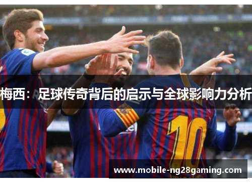 梅西:足球传奇背后的启示与全球影响力分析 梅西:足球传奇背后的启示与全球影响力分析