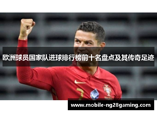欧洲球员国家队进球排行榜前十名盘点及其传奇足迹