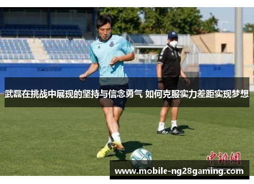 武磊在挑战中展现的坚持与信念勇气 如何克服实力差距实现梦想