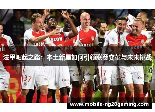法甲崛起之路：本土新星如何引领联赛变革与未来挑战