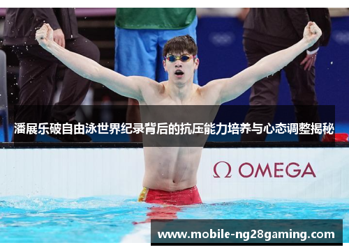 潘展乐破自由泳世界纪录背后的抗压能力培养与心态调整揭秘 潘展乐破自由泳世界纪录背后的抗压能力培养与心态调整揭秘