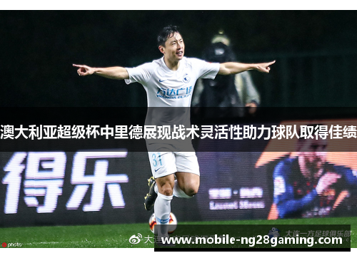 澳大利亚超级杯中里德展现战术灵活性助力球队取得佳绩 澳大利亚超级杯中里德展现战术灵活性助力球队取得佳绩