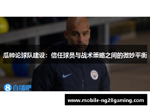 瓜帅论球队建设:信任球员与战术策略之间的微妙平衡 瓜帅论球队建设:信任球员与战术策略之间的微妙平衡