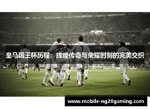 皇马国王杯历程：辉煌传奇与荣耀时刻的完美交织