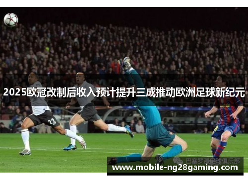 2025欧冠改制后收入预计提升三成推动欧洲足球新纪元