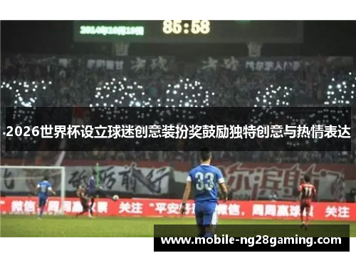 2026世界杯设立球迷创意装扮奖鼓励独特创意与热情表达 2026世界杯设立球迷创意装扮奖鼓励独特创意与热情表达