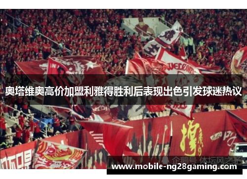 奥塔维奥高价加盟利雅得胜利后表现出色引发球迷热议