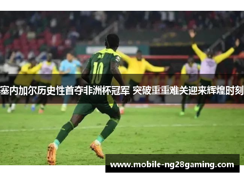 塞内加尔历史性首夺非洲杯冠军 突破重重难关迎来辉煌时刻 塞内加尔历史性首夺非洲杯冠军 突破重重难关迎来辉煌时刻