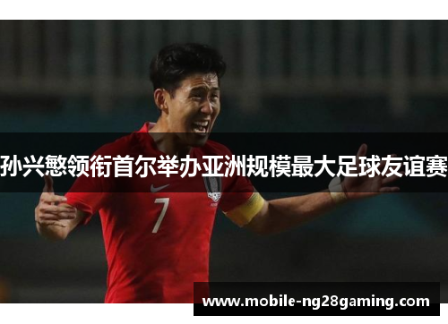 孙兴慜领衔首尔举办亚洲规模最大足球友谊赛 孙兴慜领衔首尔举办亚洲规模最大足球友谊赛