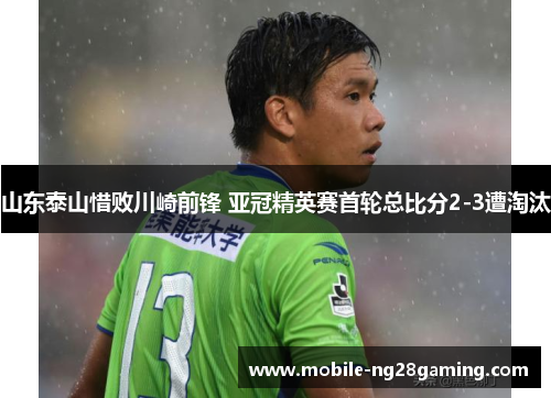 山东泰山惜败川崎前锋 亚冠精英赛首轮总比分2-3遭淘汰 山东泰山惜败川崎前锋 亚冠精英赛首轮总比分2-3遭淘汰