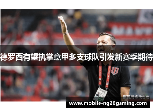 德罗西有望执掌意甲多支球队引发新赛季期待