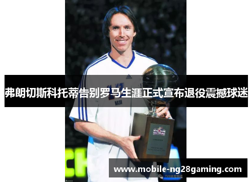 弗朗切斯科托蒂告别罗马生涯正式宣布退役震撼球迷