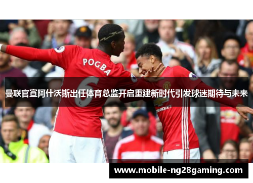 曼联官宣阿什沃斯出任体育总监开启重建新时代引发球迷期待与未来 曼联官宣阿什沃斯出任体育总监开启重建新时代引发球迷期待与未来