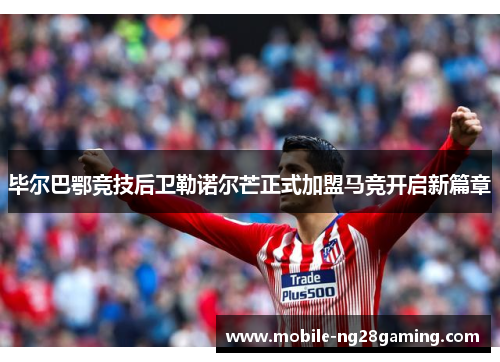 毕尔巴鄂竞技后卫勒诺尔芒正式加盟马竞开启新篇章 毕尔巴鄂竞技后卫勒诺尔芒正式加盟马竞开启新篇章