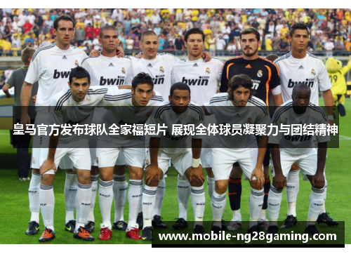 皇马官方发布球队全家福短片 展现全体球员凝聚力与团结精神 皇马官方发布球队全家福短片 展现全体球员凝聚力与团结精神