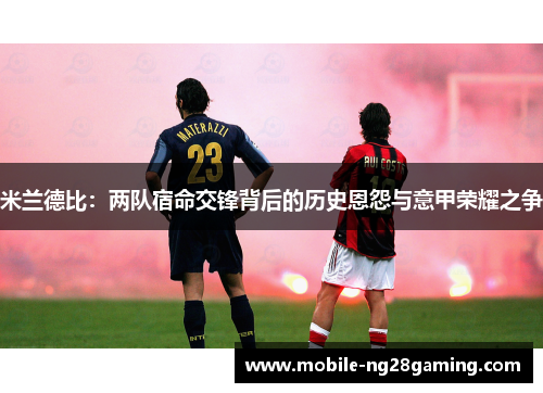 米兰德比:两队宿命交锋背后的历史恩怨与意甲荣耀之争 米兰德比:两队宿命交锋背后的历史恩怨与意甲荣耀之争
