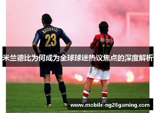 米兰德比为何成为全球球迷热议焦点的深度解析