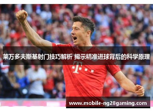 莱万多夫斯基射门技巧解析 揭示精准进球背后的科学原理