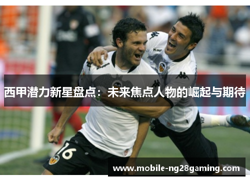 西甲潜力新星盘点：未来焦点人物的崛起与期待