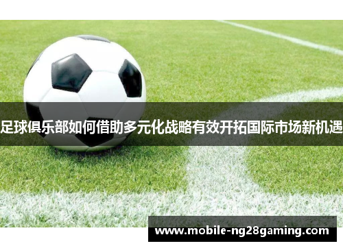 足球俱乐部如何借助多元化战略有效开拓国际市场新机遇