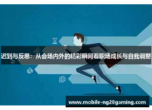 迟到与反思：从会场内外的精彩瞬间看职场成长与自我调整