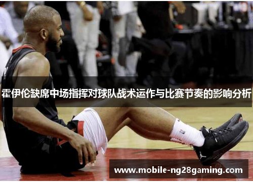 霍伊伦缺席中场指挥对球队战术运作与比赛节奏的影响分析