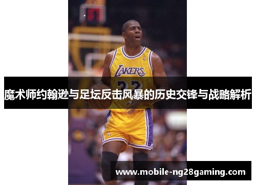 魔术师约翰逊与足坛反击风暴的历史交锋与战略解析 魔术师约翰逊与足坛反击风暴的历史交锋与战略解析