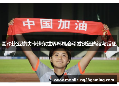 哥伦比亚错失卡塔尔世界杯机会引发球迷热议与反思 哥伦比亚错失卡塔尔世界杯机会引发球迷热议与反思