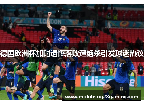 德国欧洲杯加时遗憾落败遭绝杀引发球迷热议 德国欧洲杯加时遗憾落败遭绝杀引发球迷热议