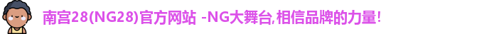 南宫28(NG28)官方网站 -NG大舞台,相信品牌的力量！